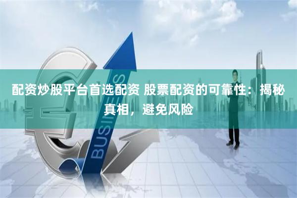 配资炒股平台首选配资 股票配资的可靠性:揭秘真相,避免风险