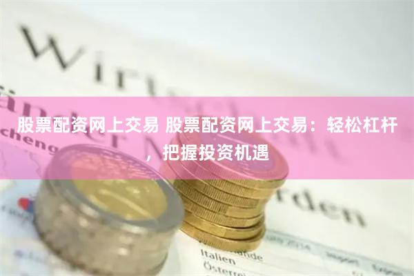 股票配资网上交易 股票配资网上交易：轻松杠杆，把握投资机遇