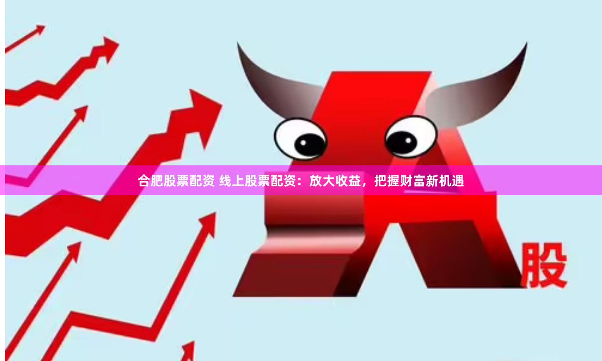 合肥股票配资 线上股票配资：放大收益，把握财富新机遇