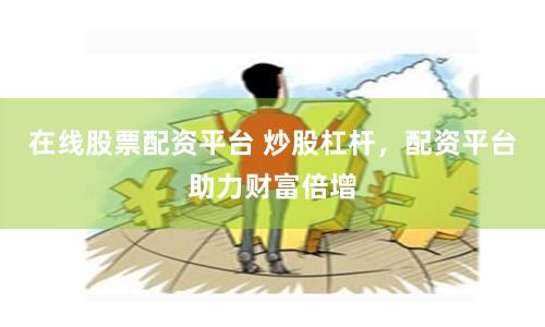 在线股票配资平台 炒股杠杆，配资平台助力财富倍增