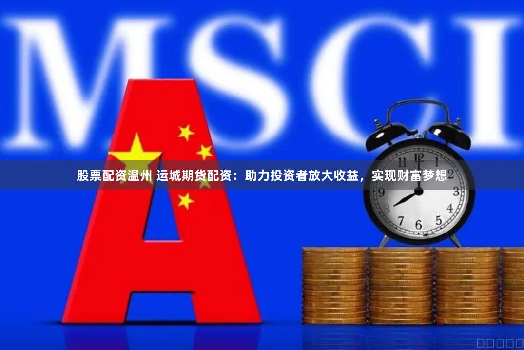 股票配资温州 运城期货配资：助力投资者放大收益，实现财富梦想