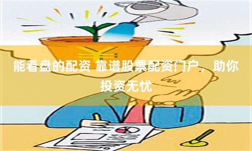 能看盘的配资 靠谱股票配资门户，助你投资无忧