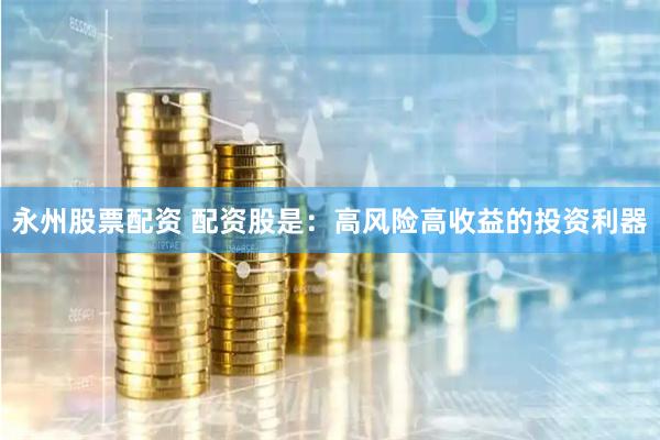 永州股票配资 配资股是：高风险高收益的投资利器