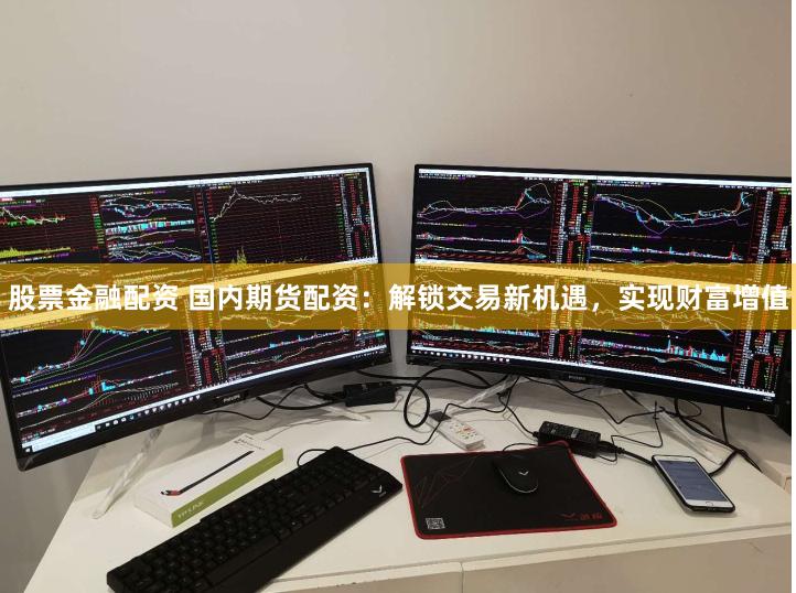股票金融配资 国内期货配资：解锁交易新机遇，实现财富增值
