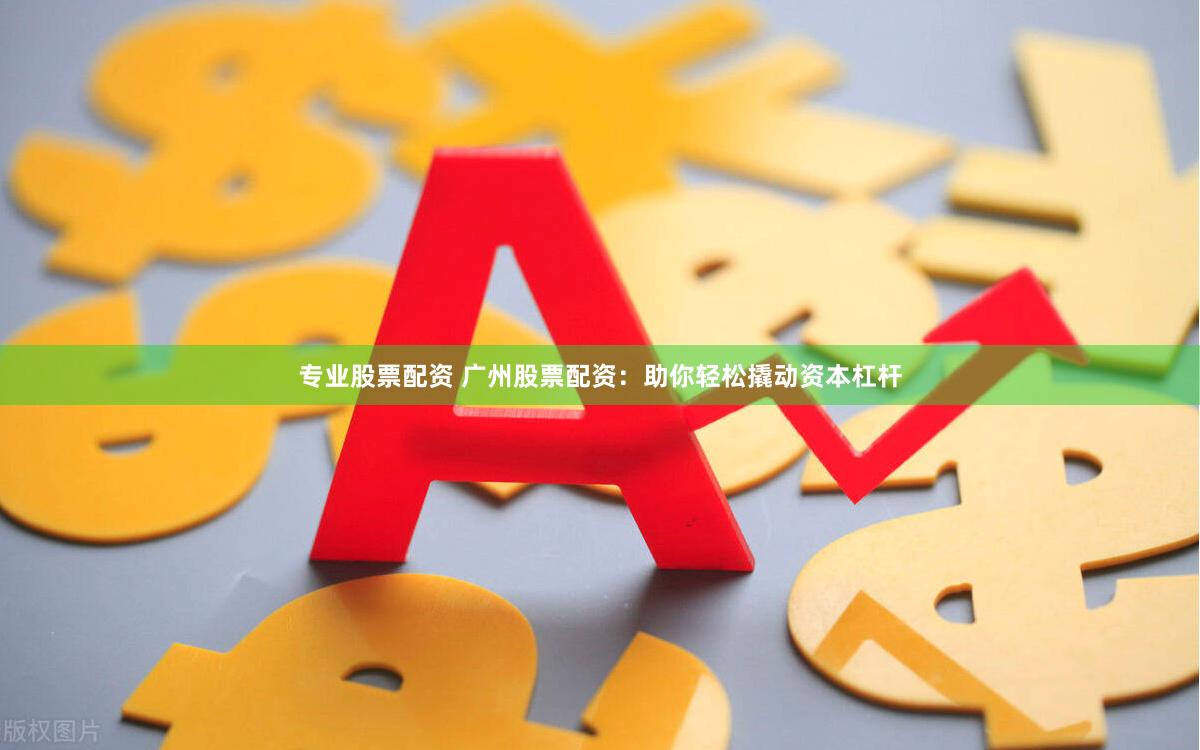 专业股票配资 广州股票配资：助你轻松撬动资本杠杆