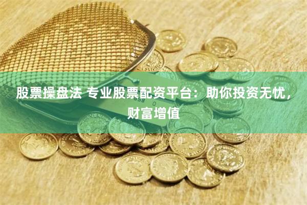 股票操盘法 专业股票配资平台：助你投资无忧，财富增值