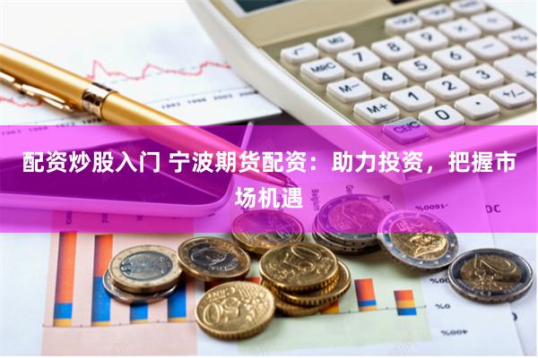 配资炒股入门 宁波期货配资：助力投资，把握市场机遇