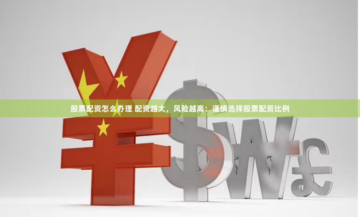 股票配资怎么办理 配资越大，风险越高：谨慎选择股票配资比例