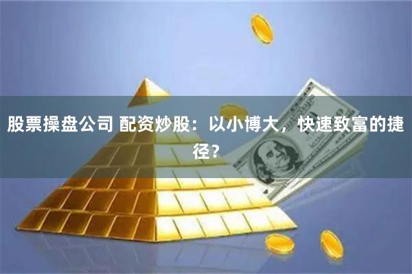 股票操盘公司 配资炒股：以小博大，快速致富的捷径？