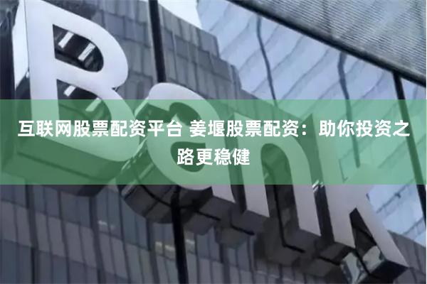 互联网股票配资平台 姜堰股票配资：助你投资之路更稳健