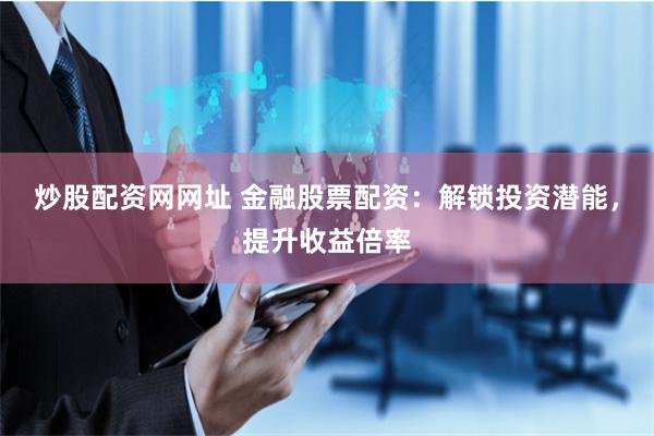 炒股配资网网址 金融股票配资：解锁投资潜能，提升收益倍率