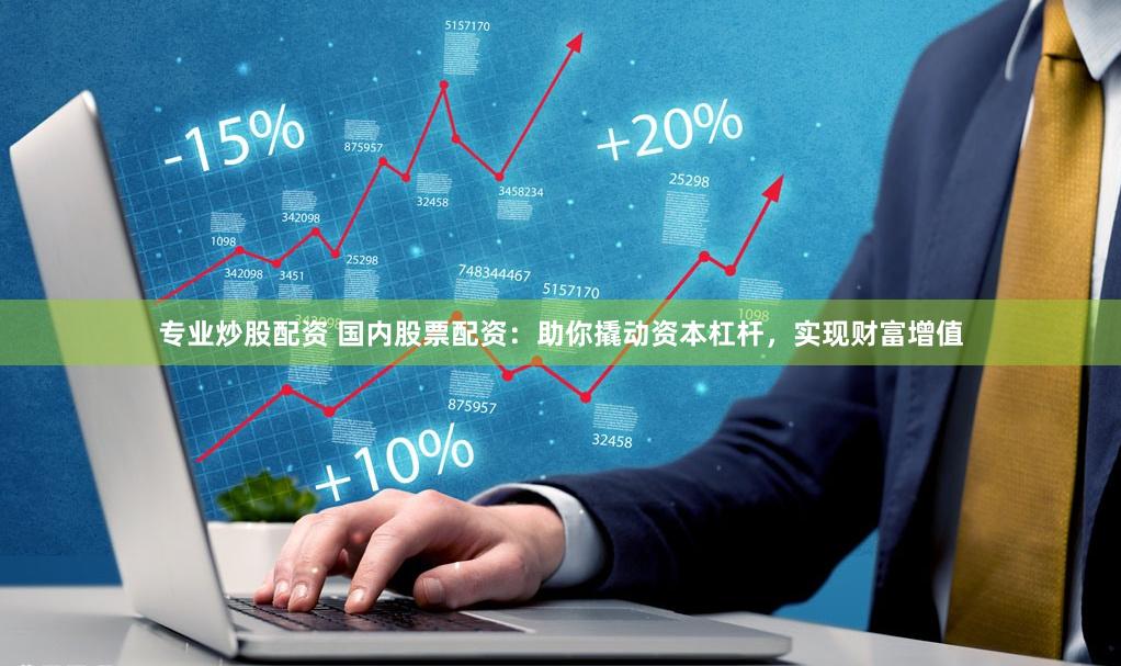 专业炒股配资 国内股票配资：助你撬动资本杠杆，实现财富增值