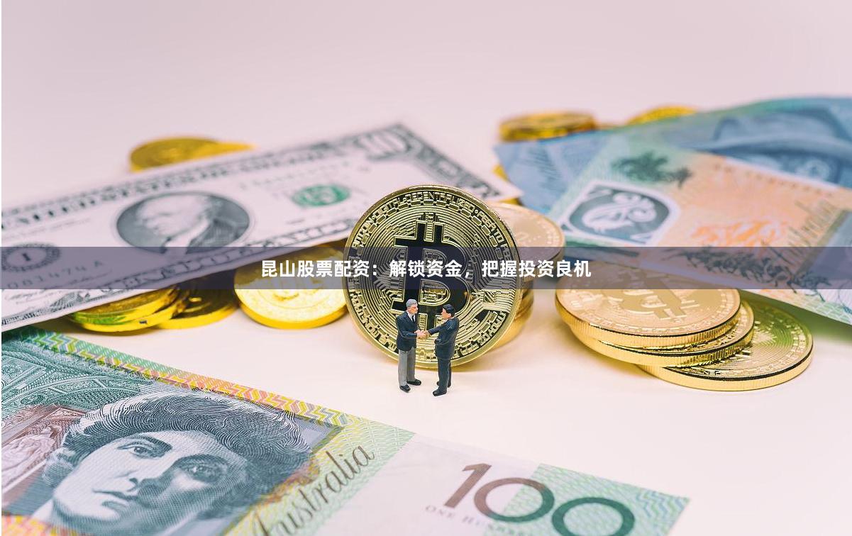 昆山股票配资：解锁资金，把握投资良机