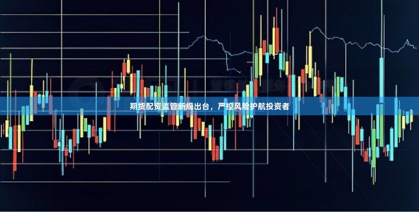 期货配资监管新规出台，严控风险护航投资者