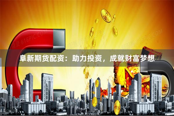 阜新期货配资：助力投资，成就财富梦想