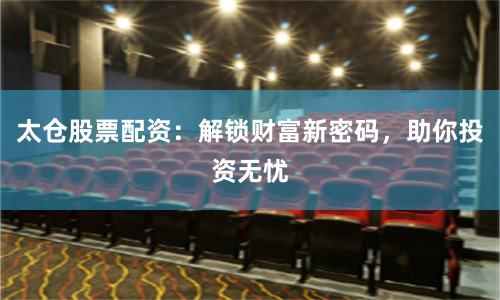 太仓股票配资：解锁财富新密码，助你投资无忧