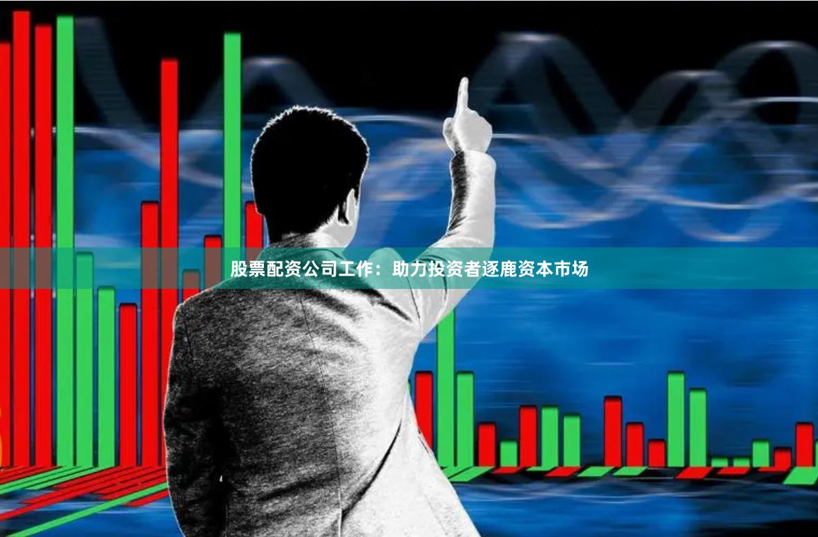 股票配资公司工作：助力投资者逐鹿资本市场