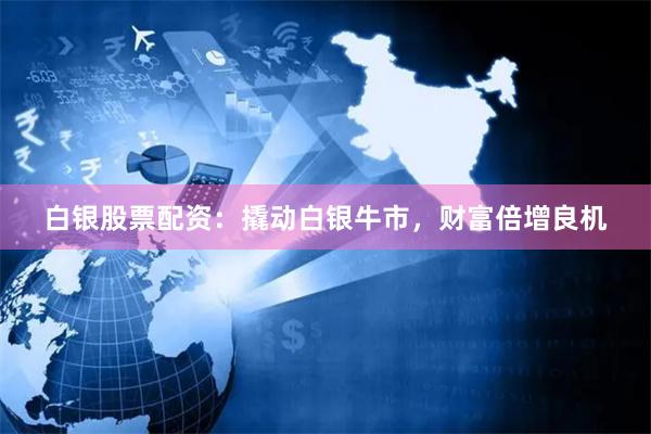 白银股票配资：撬动白银牛市，财富倍增良机