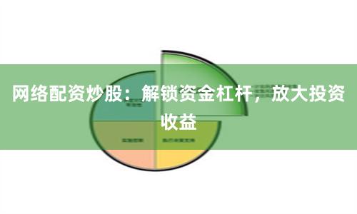网络配资炒股：解锁资金杠杆，放大投资收益