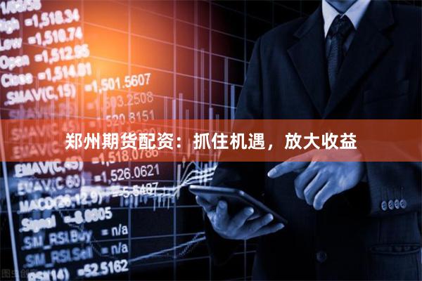 郑州期货配资：抓住机遇，放大收益