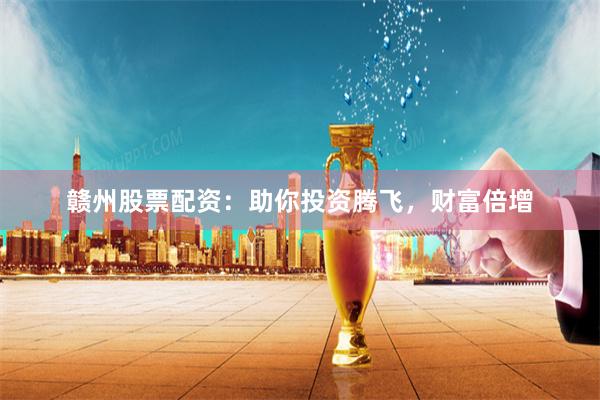 赣州股票配资：助你投资腾飞，财富倍增