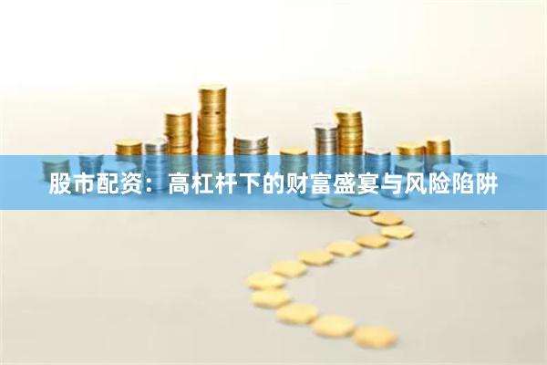 股市配资：高杠杆下的财富盛宴与风险陷阱