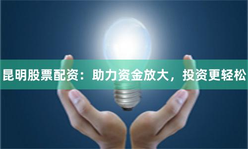昆明股票配资：助力资金放大，投资更轻松