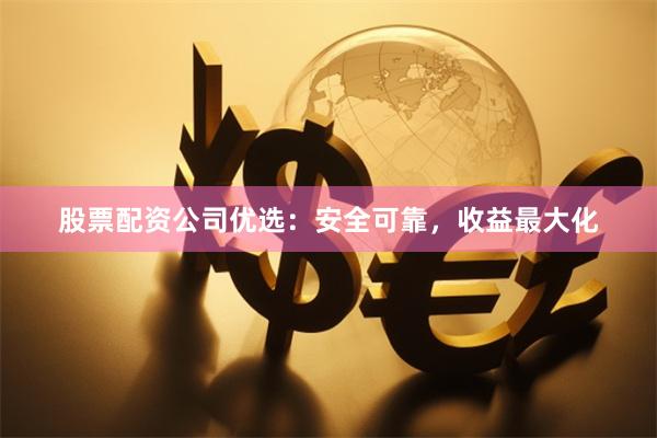 股票配资公司优选：安全可靠，收益最大化