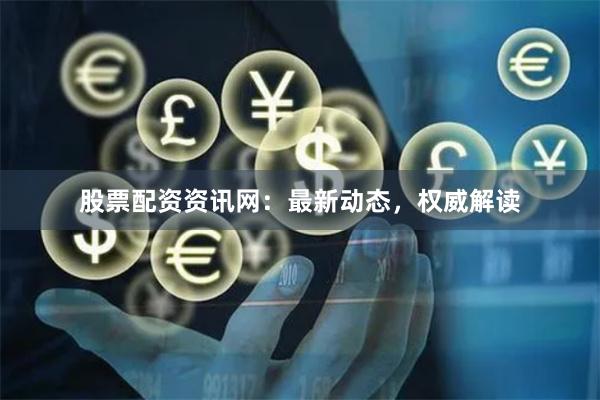股票配资资讯网：最新动态，权威解读