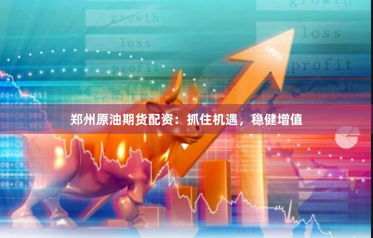 郑州原油期货配资：抓住机遇，稳健增值