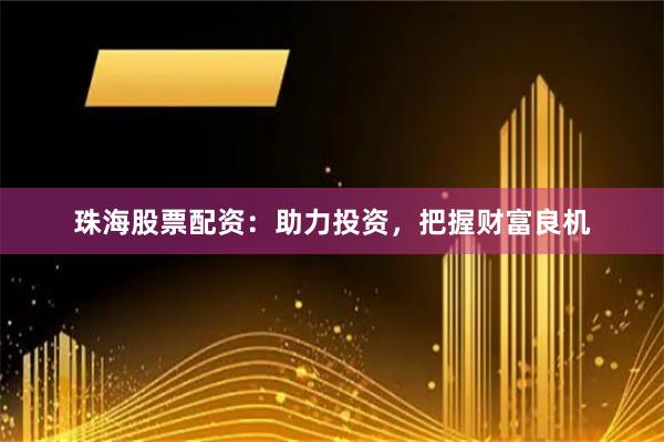 珠海股票配资：助力投资，把握财富良机