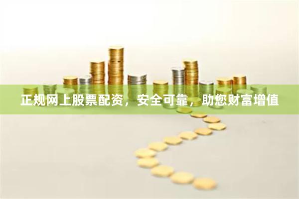 正规网上股票配资，安全可靠，助您财富增值
