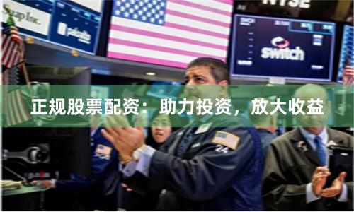 正规股票配资：助力投资，放大收益