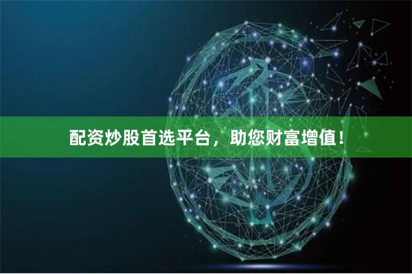 配资炒股首选平台，助您财富增值！