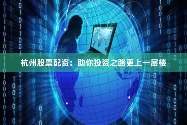 杭州股票配资：助你投资之路更上一层楼