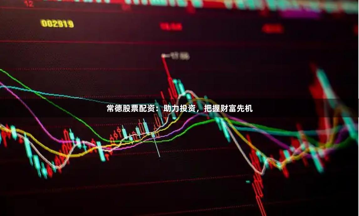 常德股票配资：助力投资，把握财富先机