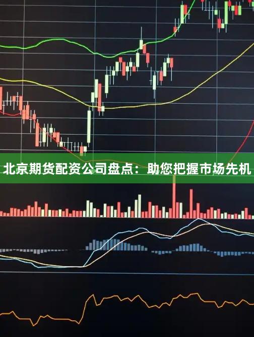 北京期货配资公司盘点：助您把握市场先机