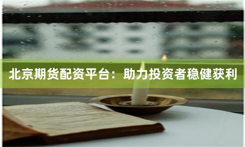 北京期货配资平台：助力投资者稳健获利
