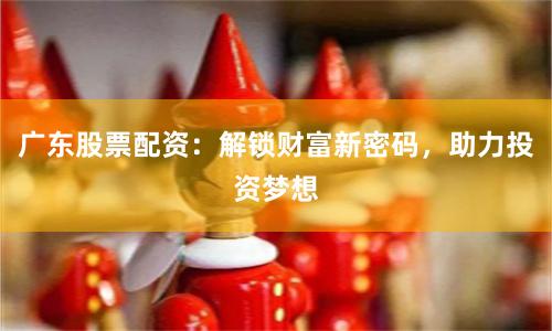 广东股票配资：解锁财富新密码，助力投资梦想