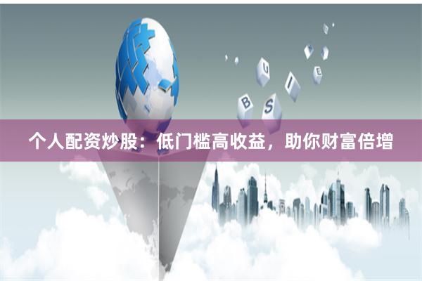 个人配资炒股：低门槛高收益，助你财富倍增