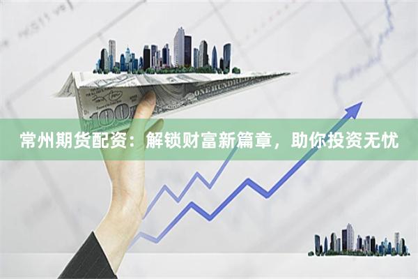 常州期货配资：解锁财富新篇章，助你投资无忧