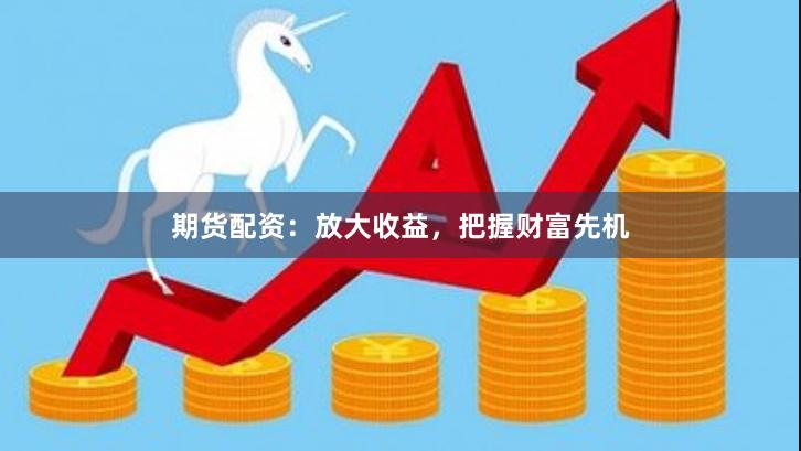 期货配资：放大收益，把握财富先机