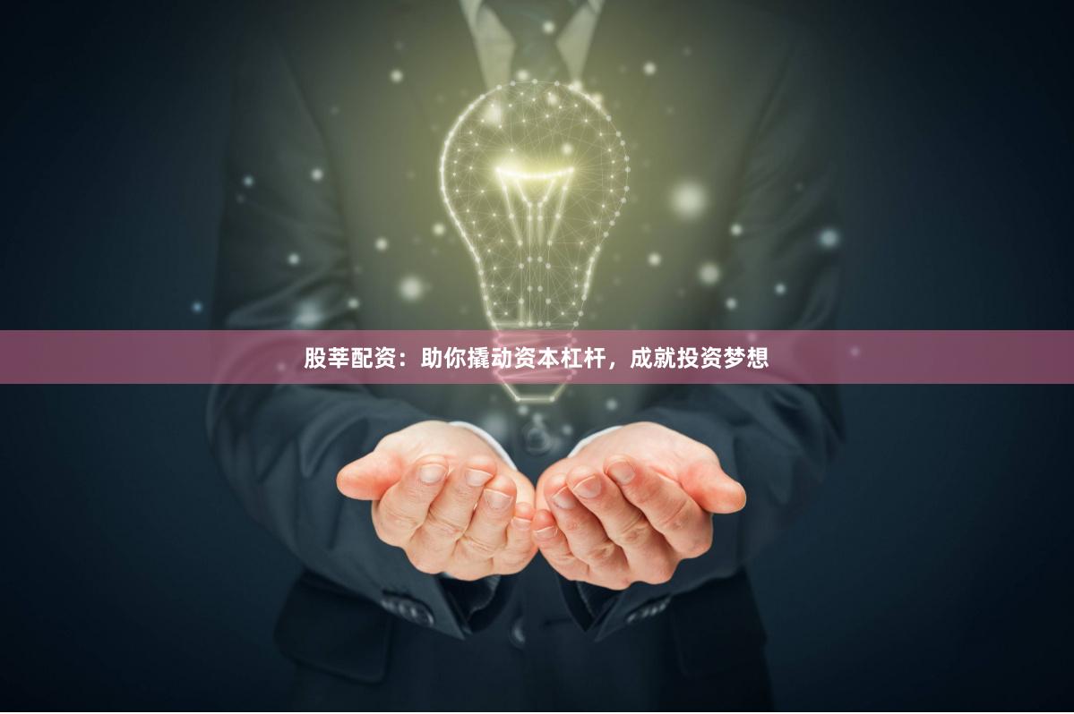 股莘配资：助你撬动资本杠杆，成就投资梦想