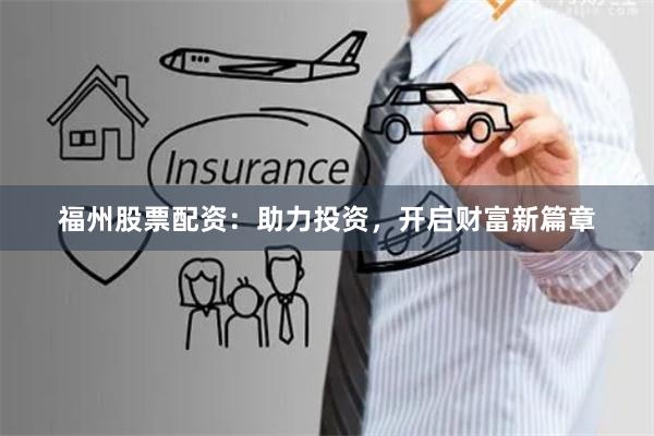 福州股票配资：助力投资，开启财富新篇章