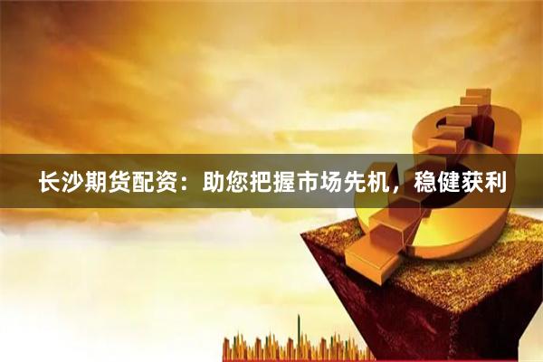 长沙期货配资：助您把握市场先机，稳健获利