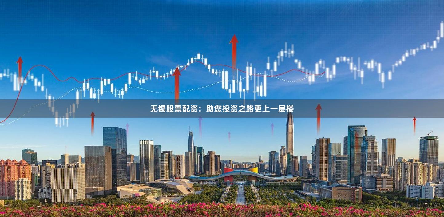 无锡股票配资：助您投资之路更上一层楼