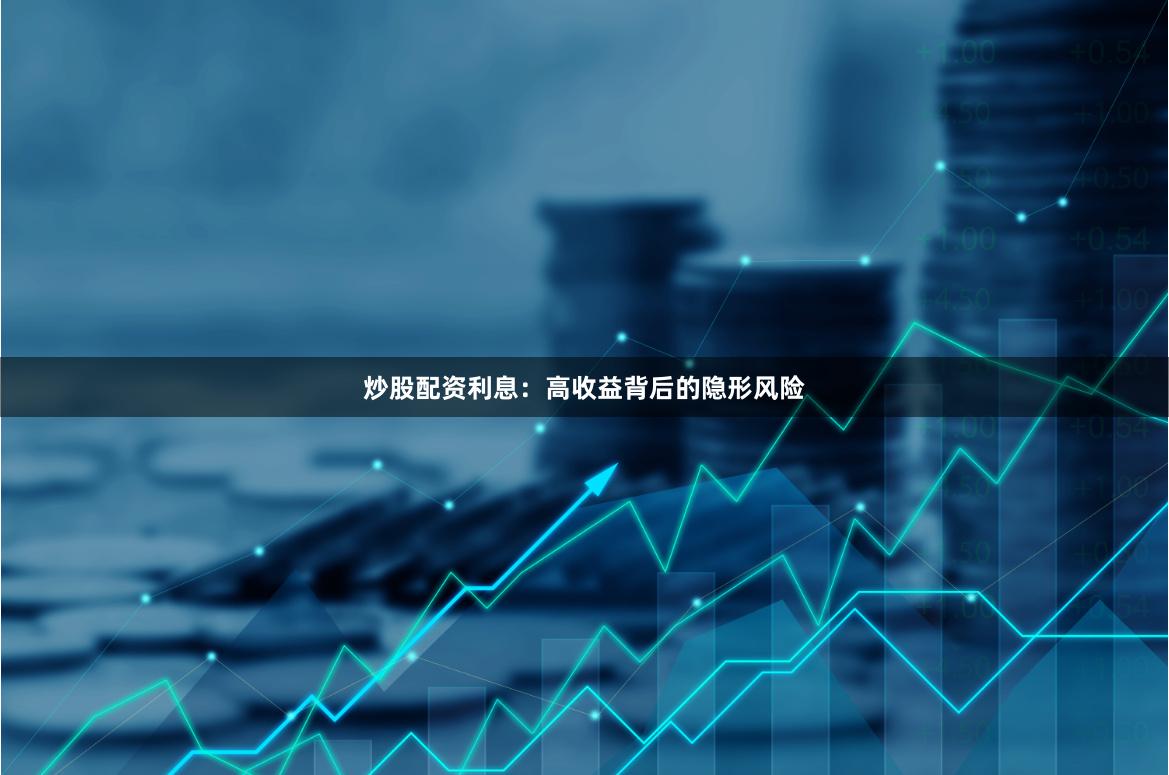 炒股配资利息：高收益背后的隐形风险