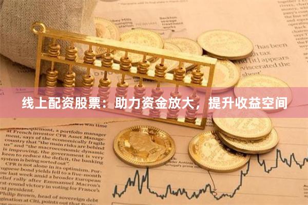 线上配资股票：助力资金放大，提升收益空间