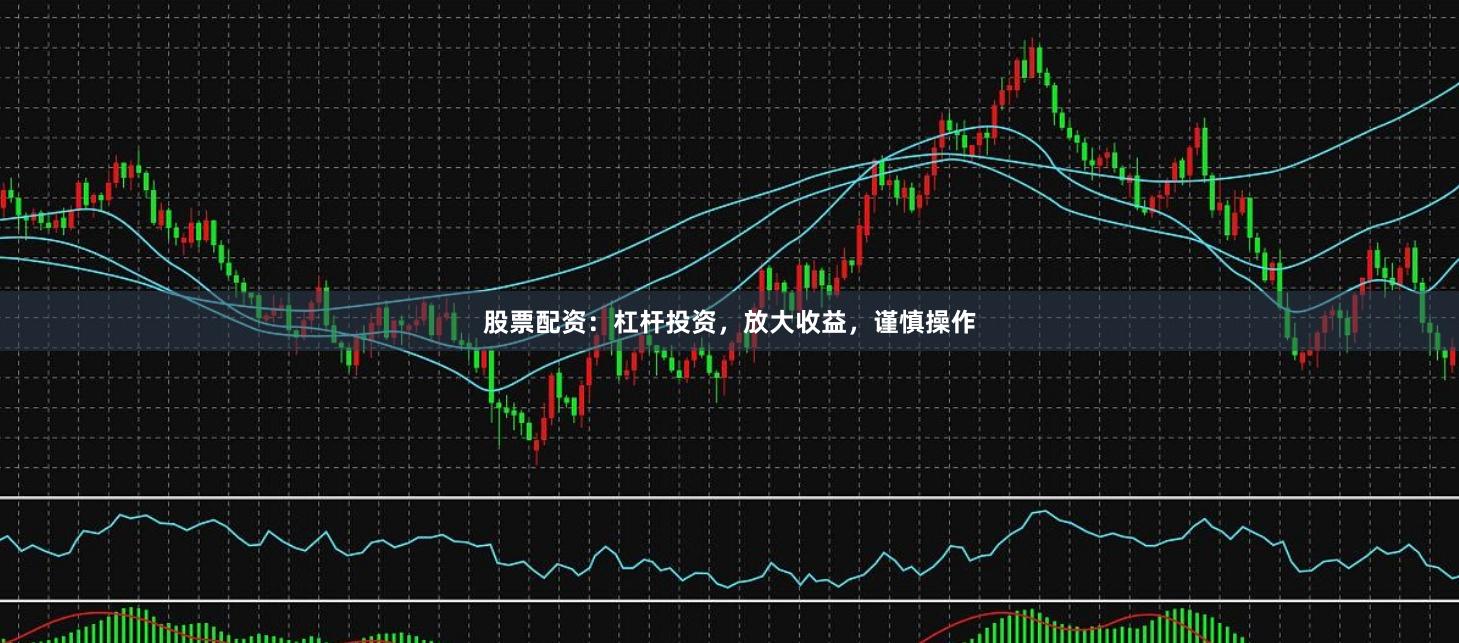 股票配资：杠杆投资，放大收益，谨慎操作
