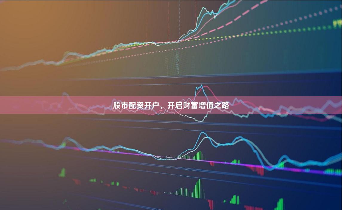 股市配资开户，开启财富增值之路